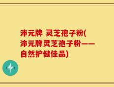 沛元牌 灵芝孢子粉(沛元牌灵芝孢子粉——自然护健佳品)