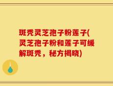 斑秃灵芝孢子粉莲子(灵芝孢子粉和莲子可缓解斑秃，秘方揭晓)
