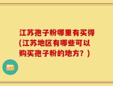 江苏孢子粉哪里有买得(江苏地区有哪些可以购买孢子粉的地方？)