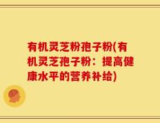 有机灵芝粉孢子粉(有机灵芝孢子粉：提高健康水平的营养补给)