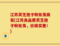 江苏灵芝孢子粉批发商家(江苏高品质灵芝孢子粉批发，价格实惠！)