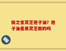 极之宝灵芝孢子油？孢子油是用灵芝做的吗