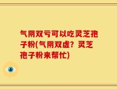 气阴双亏可以吃灵芝孢子粉(气阴双虚？灵芝孢子粉来帮忙)