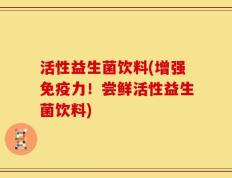 活性益生菌饮料(增强免疫力！尝鲜活性益生菌饮料)