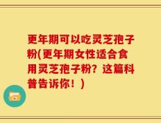 更年期可以吃灵芝孢子粉(更年期女性适合食用灵芝孢子粉？这篇科普告诉你！)