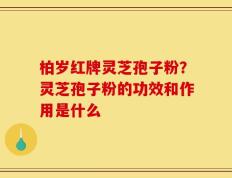 柏岁红牌灵芝孢子粉？灵芝孢子粉的功效和作用是什么