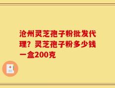 沧州灵芝孢子粉批发代理？灵芝孢子粉多少钱一盒200克