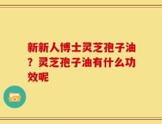 新新人博士灵芝孢子油？灵芝孢子油有什么功效呢