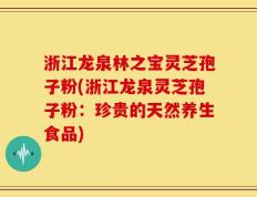 浙江龙泉林之宝灵芝孢子粉(浙江龙泉灵芝孢子粉：珍贵的天然养生食品)