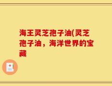 海王灵芝孢子油(灵芝孢子油，海洋世界的宝藏