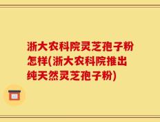 浙大农科院灵芝孢子粉怎样(浙大农科院推出纯天然灵芝孢子粉)