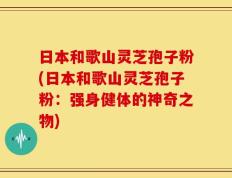 日本和歌山灵芝孢子粉(日本和歌山灵芝孢子粉：强身健体的神奇之物)