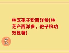 林芝孢子粉西洋参(林芝产西洋参，孢子粉功效显著)