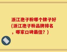 浙江孢子粉哪个牌子好(浙江孢子粉品牌排名，哪家口碑最佳？)