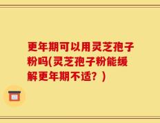 更年期可以用灵芝孢子粉吗(灵芝孢子粉能缓解更年期不适？)