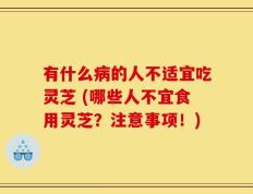 有什么病的人不适宜吃灵芝 (哪些人不宜食用灵芝？注意事项！)