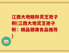 江西大地精邦灵芝孢子粉(江西大地灵芝孢子粉：精品健康食品推荐)