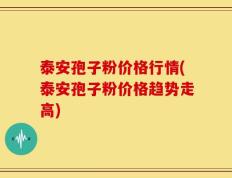 泰安孢子粉价格行情(泰安孢子粉价格趋势走高)