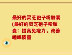 最好的灵芝孢子粉胶囊(最好的灵芝孢子粉胶囊：提高免疫力，改善睡眠质量