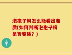 泡孢子粉怎么能看出变质(如何判断泡孢子粉是否变质？)