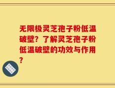 无限极灵芝孢子粉低温破壁？了解灵芝孢子粉低温破壁的功效与作用？