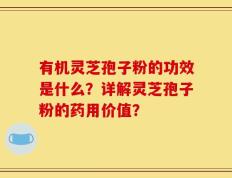 有机灵芝孢子粉的功效是什么？详解灵芝孢子粉的药用价值？