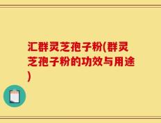 汇群灵芝孢子粉(群灵芝孢子粉的功效与用途)