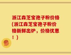 浙江森芝宝孢子粉价格(浙江森芝宝孢子粉价格新鲜出炉，价格优惠！)