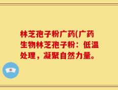 林芝孢子粉广药(广药生物林芝孢子粉：低温处理，凝聚自然力量。