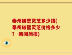 泰州破壁灵芝多少钱(泰州破壁灵芝价格多少？-新闻简报)