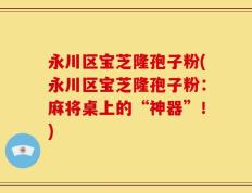 永川区宝芝隆孢子粉(永川区宝芝隆孢子粉：麻将桌上的“神器”！)