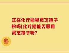 正在化疗能喝灵芝孢子粉吗(化疗期能否服用灵芝孢子粉？