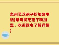 泉州灵芝孢子粉加盟电话(泉州灵芝孢子粉加盟，欢迎致电了解详情)