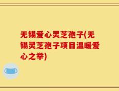 无锡爱心灵芝孢子(无锡灵芝孢子项目温暖爱心之举)