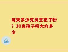每天多少克灵芝孢子粉？10克孢子粉大约多少