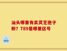 汕头哪里有卖灵芝孢子粉？789是哪里区号