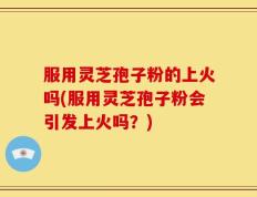 服用灵芝孢子粉的上火吗(服用灵芝孢子粉会引发上火吗？)