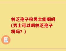 林芝孢子粉男士能喝吗(男士可以喝林芝孢子粉吗？)