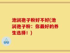 池润孢子粉好不好(池润孢子粉：你最好的养生选择！)