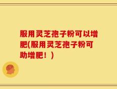 服用灵芝孢子粉可以增肥(服用灵芝孢子粉可助增肥！)