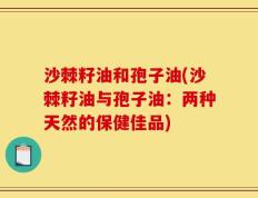 沙棘籽油和孢子油(沙棘籽油与孢子油：两种天然的保健佳品)