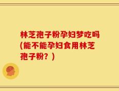 林芝孢子粉孕妇梦吃吗(能不能孕妇食用林芝孢子粉？)