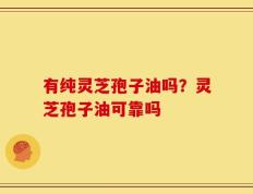 有纯灵芝孢子油吗？灵芝孢子油可靠吗