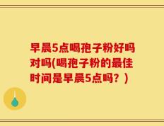 早晨5点喝孢子粉好吗对吗(喝孢子粉的最佳时间是早晨5点吗？)