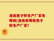 淮南孢子粉生产厂家有哪些(淮南有哪些孢子粉生产厂家？