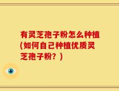有灵芝孢子粉怎么种植(如何自己种植优质灵芝孢子粉？)