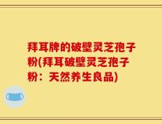 拜耳牌的破壁灵芝孢子粉(拜耳破壁灵芝孢子粉：天然养生良品)