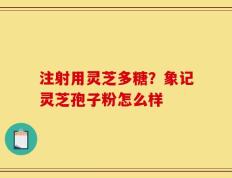注射用灵芝多糖？象记灵芝孢子粉怎么样