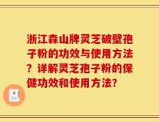 浙江森山牌灵芝破壁孢子粉的功效与使用方法？详解灵芝孢子粉的保健功效和使用方法？