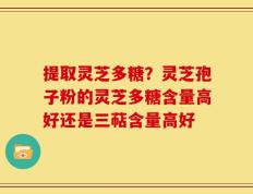 提取灵芝多糖？灵芝孢子粉的灵芝多糖含量高好还是三萜含量高好